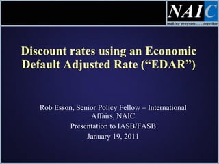 Discount rates using an Economic Default Adjusted Rate (“EDAR”) Rob Esson, Senior Policy Fellow – International Affairs, NAIC Presentation to IASB/FASB January 19, 2011 