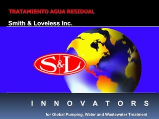 TRATAMIENTO AGUA RESIDUAL

Smith & Loveless Inc.




       I   N    N     O      V     A     T     O     R      S
            for Global Pumping, Water and Wastewater Treatment
 