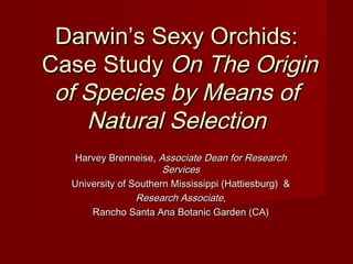 Darwin’s Sexy Orchids:
Case Study On The Origin
 of Species by Means of
    Natural Selection
  Harvey Brenneise, Associate Dean for Research
                       Services
  University of Southern Mississippi (Hattiesburg) &
                 Research Associate,
      Rancho Santa Ana Botanic Garden (CA)
 