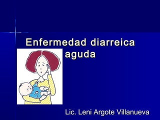 Enfermedad diarreicaEnfermedad diarreica
agudaaguda
Lic. Leni Argote VillanuevaLic. Leni Argote Villanueva
 