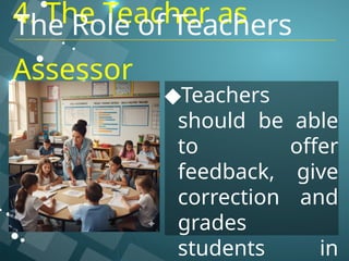 4. The Teacher as
Assessor
◆Teachers
should be able
to offer
feedback, give
correction and
grades
students in
The Role of Teachers
 