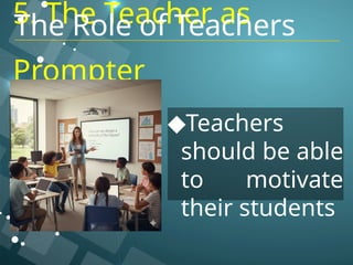 5. The Teacher as
Prompter
◆Teachers
should be able
to motivate
their students
The Role of Teachers
 