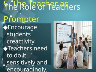 5. The Teacher as
Prompter
◆Encourage
students
creactivity.
◆Teachers need
to do it
sensitively and
encouragingly.
The Role of Teachers
 