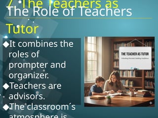 7. The Teachers as
Tutor
◆It combines the
roles of
prompter and
organizer.
◆Teachers are
advisors.
◆The classroom´s
The Role of Teachers
 