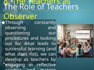 8. The Teachers as
Observer
◆Through constantly
observing and
questioning our
procedures and looking
out for what leads to
successful learning (and
what does not), we can
develop as teachers by
engaging in reflective
The Role of Teachers
 