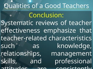 Qualities of a Good Teachers
Conclusion:
Systematic reviews of teacher
effectiveness emphasize that
teacher-related characteristics
such as knowledge,
relationships, management
skills, and professional
 