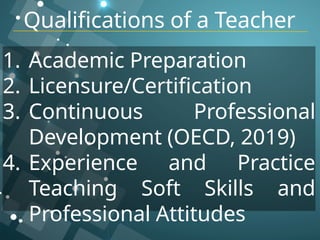 Qualifications of a Teacher
1. Academic Preparation
2. Licensure/Certification
3. Continuous Professional
Development (OECD, 2019)
4. Experience and Practice
Teaching Soft Skills and
Professional Attitudes
 