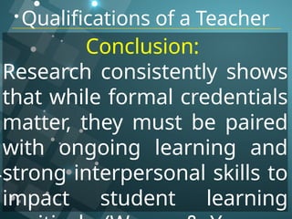 Qualifications of a Teacher
Conclusion:
Research consistently shows
that while formal credentials
matter, they must be paired
with ongoing learning and
strong interpersonal skills to
impact student learning
 