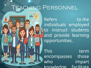 Teaching Personnel
Refers to the
individuals employed
to instruct students
and provide learning
opportunities.
This term
encompasses those
who impart
 