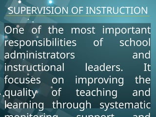 SUPERVISION OF INSTRUCTION
One of the most important
responsibilities of school
administrators and
instructional leaders. It
focuses on improving the
quality of teaching and
learning through systematic
 