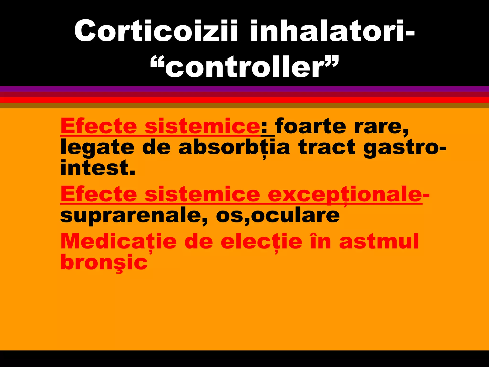 Corticoizii inhalatori-
“controller”
Efecte sistemice: foarte rare,
legate de absorbţia tract gastro-
intest.
Efecte sistemice excepţionale-
suprarenale, os,oculare
Medicaţie de elecţie în astmul
bronşic
 