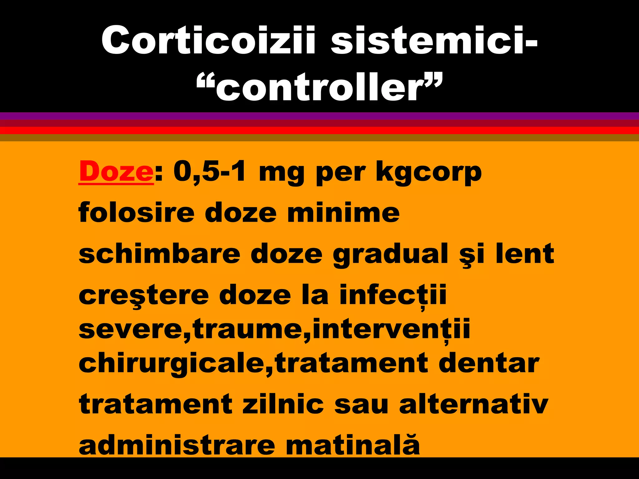 Corticoizii sistemici-
“controller”
Doze: 0,5-1 mg per kgcorp
folosire doze minime
schimbare doze gradual şi lent
creştere doze la infecţii
severe,traume,intervenţii
chirurgicale,tratament dentar
tratament zilnic sau alternativ
administrare matinală
 