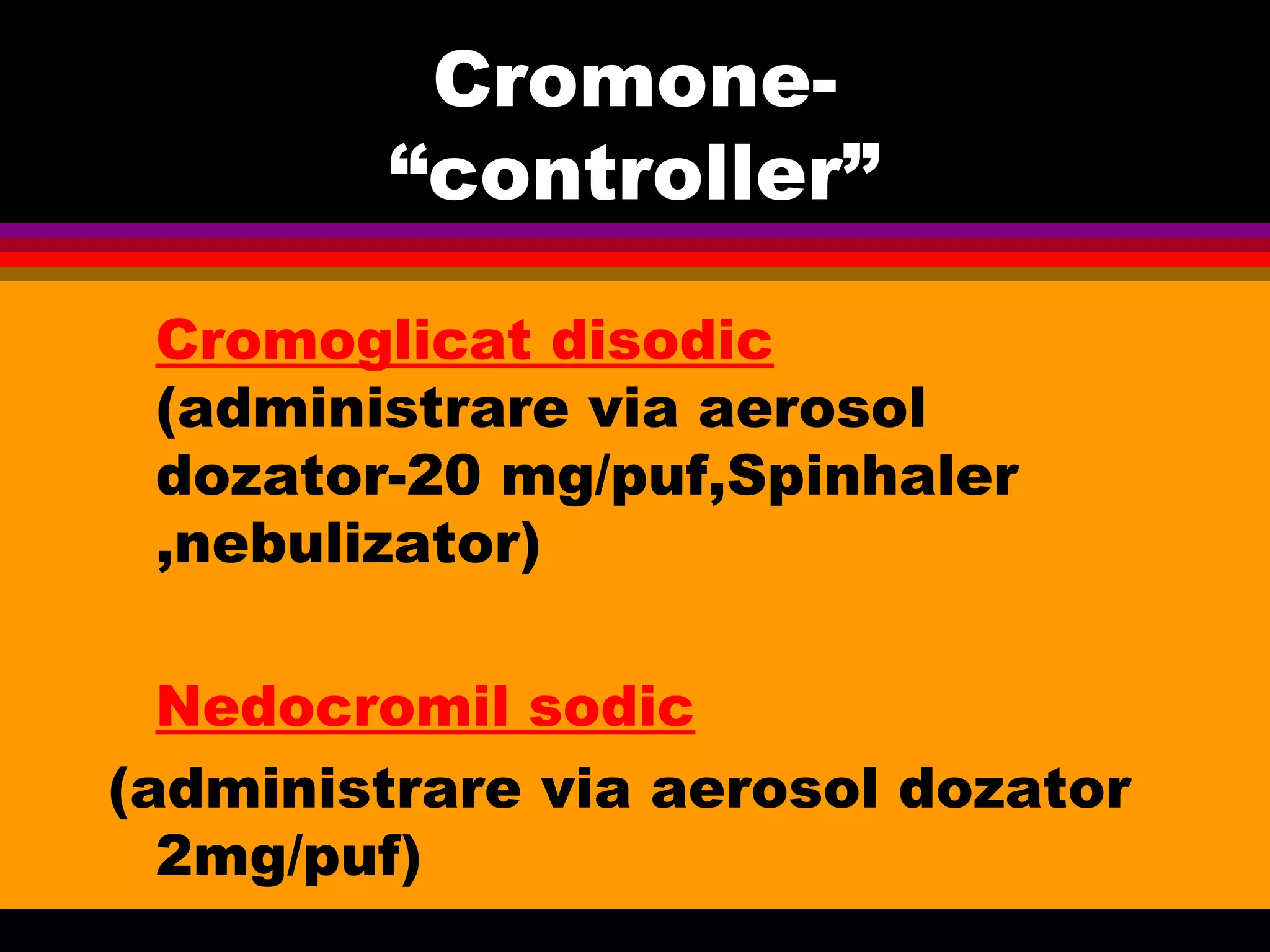 Cromone-
“controller”
Cromoglicat disodic
(administrare via aerosol
dozator-20 mg/puf,Spinhaler
,nebulizator)
Nedocromil sodic
(administrare via aerosol dozator
2mg/puf)
 