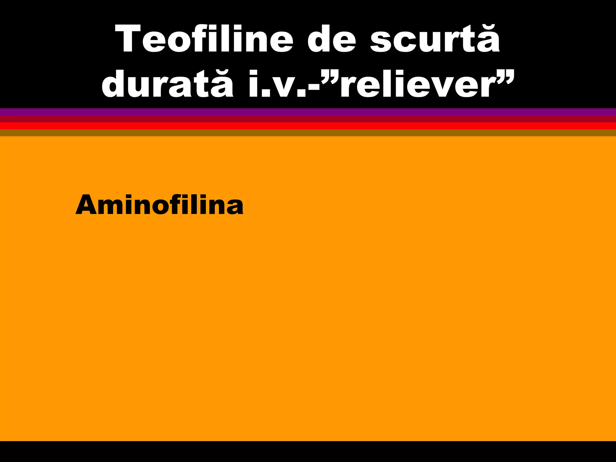 Teofiline de scurtă
durată i.v.-”reliever”
Aminofilina
 