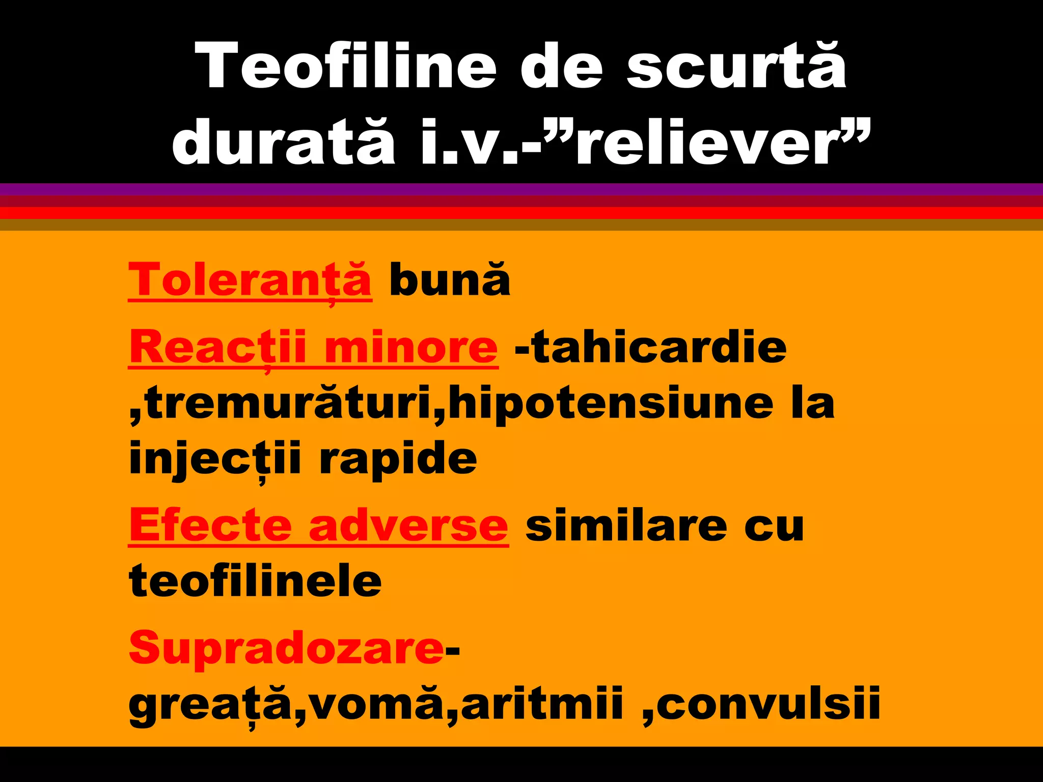 Teofiline de scurtă
durată i.v.-”reliever”
Toleranţă bună
Reacţii minore -tahicardie
,tremurături,hipotensiune la
injecţii rapide
Efecte adverse similare cu
teofilinele
Supradozare-
greaţă,vomă,aritmii ,convulsii
 