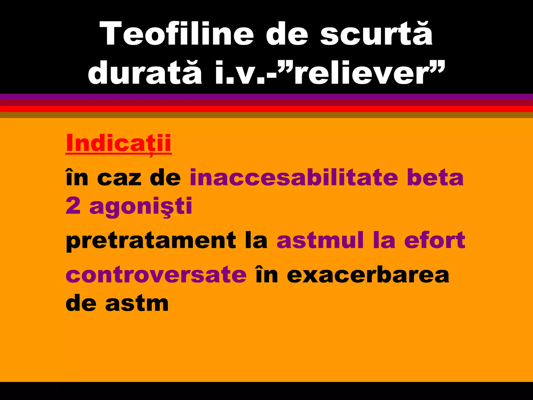 Teofiline de scurtă
durată i.v.-”reliever”
Indicaţii
în caz de inaccesabilitate beta
2 agonişti
pretratament la astmul la efort
controversate în exacerbarea
de astm
 