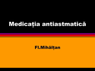 Medicaţia antiastmatică
Fl.Mihălţan
 