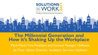 The Millennial Generation and
How it’s Shaking Up the Workplace
Mark Ward lVice President and General Manager l EdAssist
Jay Titus l Senior Director, Academic Services l EdAssist
 