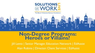 Non-Degree Programs:
Heroes orVillains?
Jill Lentz | Senior Manager, Education Network | EdAssist
Alan Robins | Director, Client Services | EdAssist
 