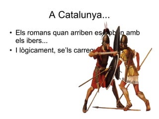 A Catalunya... <ul><li>Els romans quan arriben es troben amb els ibers... </li></ul><ul><li>I lògicament, se’ls carreguen!...