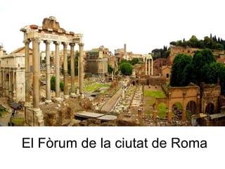 El Fòrum de la ciutat de Roma El Fòrum era com la plaça principal de la ciutat. Allà s’hi feien els negocis, els comerços, les xerrades entre savis, la religió... 