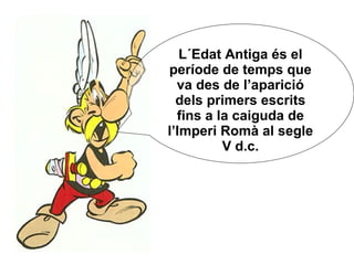 L´Edat Antiga és el període de temps que va des de l’aparició dels primers escrits fins a la caiguda de l’Imperi Romà al segle V d.c. 