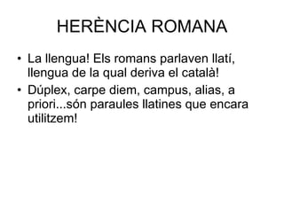 HERÈNCIA ROMANA La llengua! Els romans parlaven llatí, llengua de la qual deriva el català! Dúplex, carpe diem, campus, alias, a priori...són paraules llatines que encara utilitzem! 