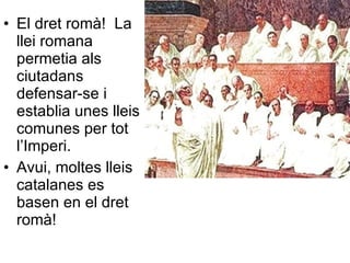 El dret romà!  La llei romana permetia als ciutadans defensar-se i establia unes lleis comunes per tot l’Imperi. Avui, moltes lleis catalanes es basen en el dret romà! 