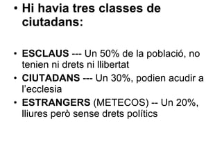 Hi havia tres classes de ciutadans: ESCLAUS  --- Un 50% de la població, no tenien ni drets ni llibertat CIUTADANS  --- Un 30%, podien acudir a l’ecclesia ESTRANGERS  (METECOS) -- Un 20%, lliures però sense drets polítics 