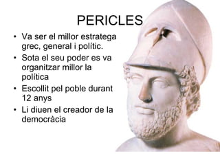PERICLES Va ser el millor estratega grec, general i polític. Sota el seu poder es va organitzar millor la política Escollit pel poble durant 12 anys Li diuen el creador de la democràcia 