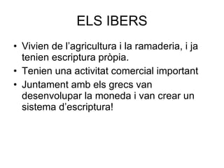 ELS IBERS Vivien de l’agricultura i la ramaderia, i ja tenien escriptura pròpia. Tenien una activitat comercial important Juntament amb els grecs van desenvolupar la moneda i van crear un sistema d’escriptura! 