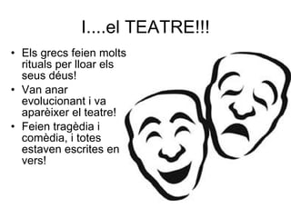 I....el TEATRE!!! Els grecs feien molts rituals per lloar els seus déus! Van anar evolucionant i va aparèixer el teatre! Feien tragèdia i comèdia, i totes estaven escrites en vers! 