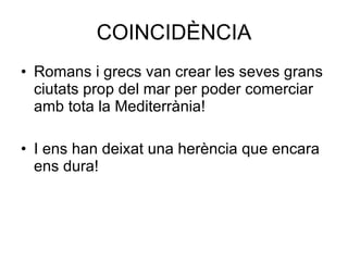 COINCIDÈNCIA Romans i grecs van crear les seves grans ciutats prop del mar per poder comerciar amb tota la Mediterrània! I ens han deixat una herència que encara ens dura! 