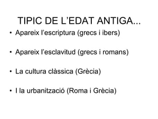 TIPIC DE L’EDAT ANTIGA... Apareix l’escriptura (grecs i ibers) Apareix l’esclavitud (grecs i romans) La cultura clàssica (Grècia) I la urbanització (Roma i Grècia) 