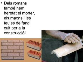 Dels romans també hem heretat el morter, els maons i les teules de fang cuit per a la construcció! 