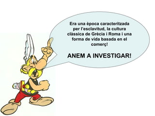 Era una època caracteritzada per l’esclavitud, la cultura clàssica de Grècia i Roma i una forma de vida basada en el comerç! ANEM A INVESTIGAR! 