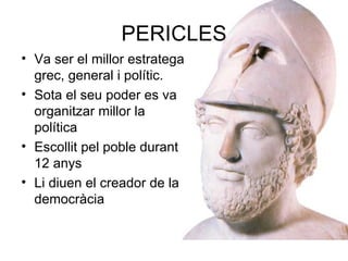 PERICLES Va ser el millor estratega grec, general i polític. Sota el seu poder es va organitzar millor la política Escollit pel poble durant 12 anys Li diuen el creador de la democràcia 