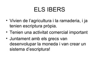 ELS IBERS Vivien de l’agricultura i la ramaderia, i ja tenien escriptura pròpia. Tenien una activitat comercial important Juntament amb els grecs van desenvolupar la moneda i van crear un sistema d’escriptura! 