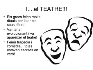 I....el TEATRE!!! Els grecs feien molts rituals per lloar els seus déus! Van anar evolucionant i va aparèixer el teatre! Feien tragèdia i comèdia, i totes estaven escrites en vers! 