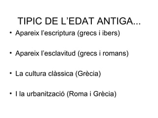 TIPIC DE L’EDAT ANTIGA... Apareix l’escriptura (grecs i ibers) Apareix l’esclavitud (grecs i romans) La cultura clàssica (Grècia) I la urbanització (Roma i Grècia) 