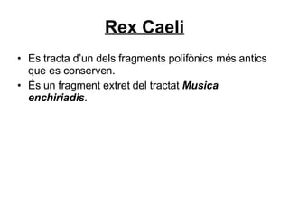Rex Caeli Es tracta d’un dels fragments polifònics més antics que es conserven. És un fragment extret del tractat  Musica enchiriadis . 