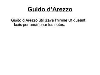 Guido d’Arezzo Guido d’Arezzo utilitzava l’himne Ut queant laxis per anomenar les notes. 