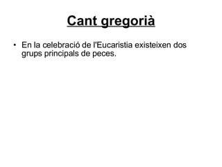 Cant gregorià En la celebració de l'Eucaristia existeixen dos grups principals de peces. 