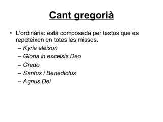 Cant gregorià L'ordinària: està composada per textos que es repeteixen en totes les misses.  Kyrie eleison   Gloria in excelsis Deo   Credo   Santus i Benedictus   Agnus Dei   