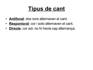 Tipus de cant Antifonal : dos cors alternaven el cant. Responioral : cor i solo alternaven el cant. Directe : cor sol, no hi havia cap alternança. 