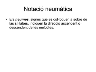Notació neumàtica Els  neumes , signes que es col·loquen a sobre de las síl·labes, indiquen la direcció ascendent o descendent de les melodies. 