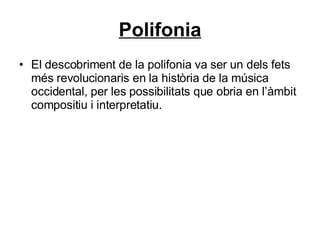 Polifonia El descobriment de la polifonia va ser un dels fets més revolucionaris en la història de la música occidental, per les possibilitats que obria en l’àmbit compositiu i interpretatiu. 