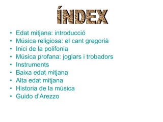 Edat   mitjana :  introducció Música religiosa: el  cant   gregorià Inici  de la  polifonia Música profana:  joglars  i  trobadors Instruments Baixa   edat   mitjana Alta  edat   mitjana Historia de la música Guido  d’Arezzo ÍNDEX 