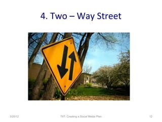 4. Two – Way Street




3/20/12       T4T: Creating a Social Media Plan   12
 