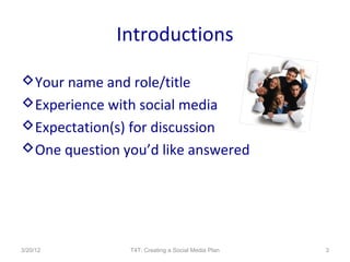 Introductions

Your name and role/title
Experience with social media
Expectation(s) for discussion
One question you’d like answered




3/20/12        T4T: Creating a Social Media Plan   3
 